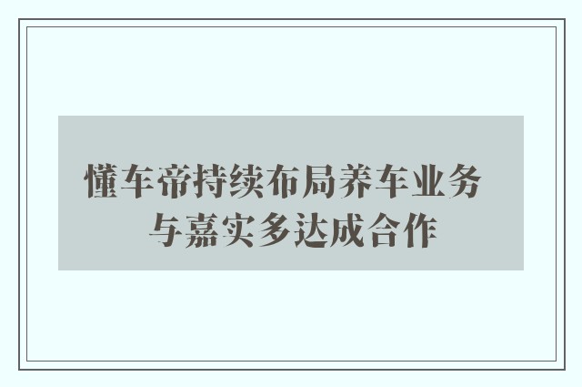 懂车帝持续布局养车业务  与嘉实多达成合作