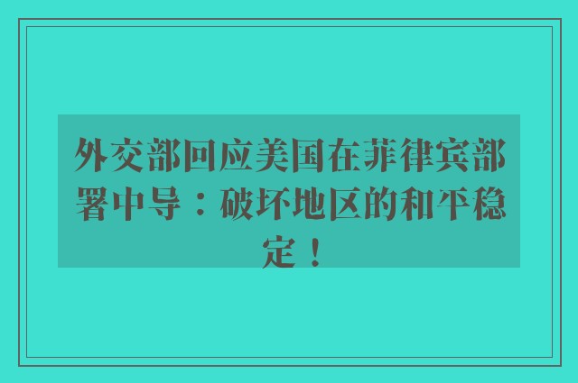 外交部回应美国在菲律宾部署中导：破坏地区的和平稳定！