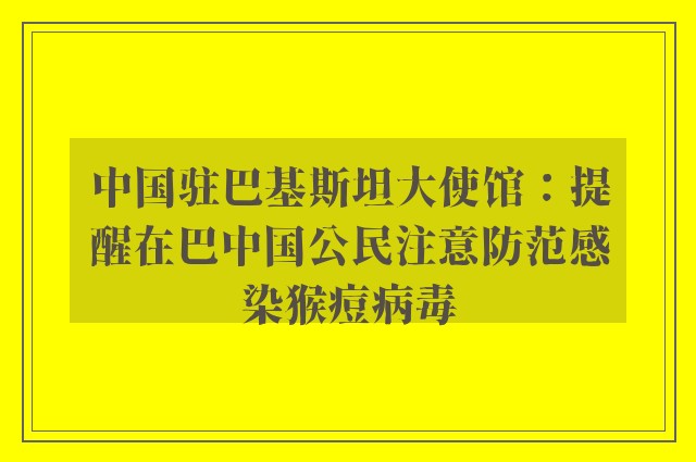 中国驻巴基斯坦大使馆：提醒在巴中国公民注意防范感染猴痘病毒