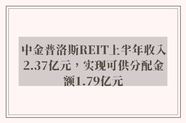 中金普洛斯REIT上半年收入2.37亿元，实现可供分配金额1.79亿元