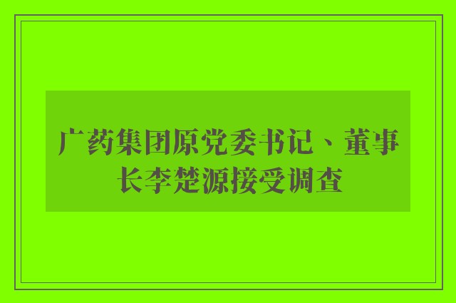 广药集团原党委书记、董事长李楚源接受调查