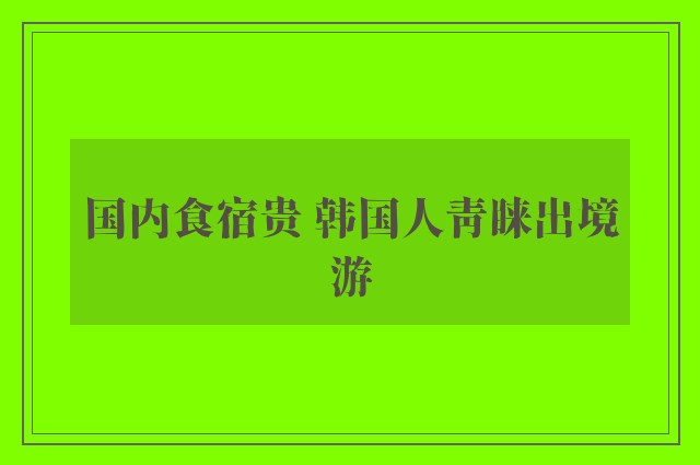 国内食宿贵 韩国人青睐出境游