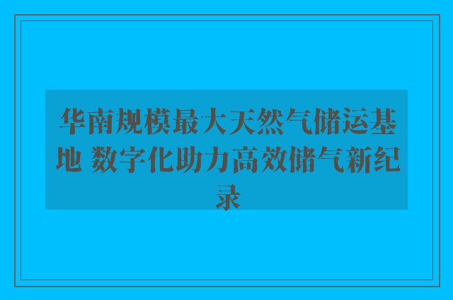 华南规模最大天然气储运基地 数字化助力高效储气新纪录