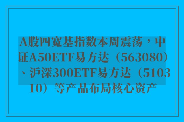 A股四宽基指数本周震荡，中证A50ETF易方达（563080）、沪深300ETF易方达（510310）等产品布局核心资产