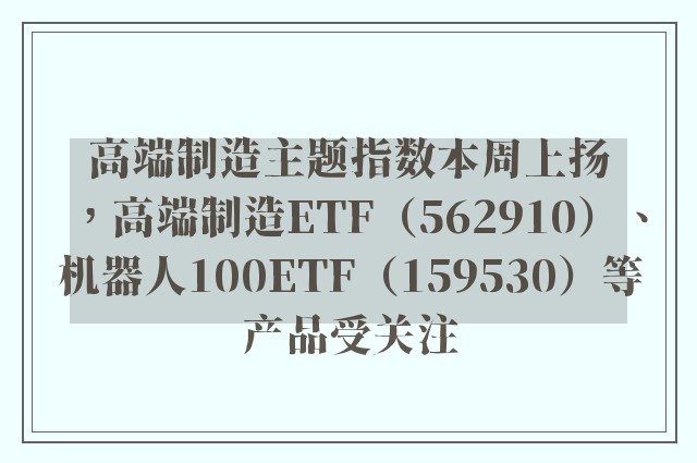 高端制造主题指数本周上扬，高端制造ETF（562910）、机器人100ETF（159530）等产品受关注