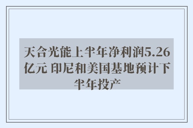 天合光能上半年净利润5.26亿元 印尼和美国基地预计下半年投产