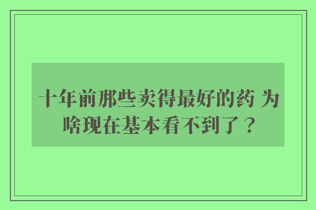 十年前那些卖得最好的药 为啥现在基本看不到了？