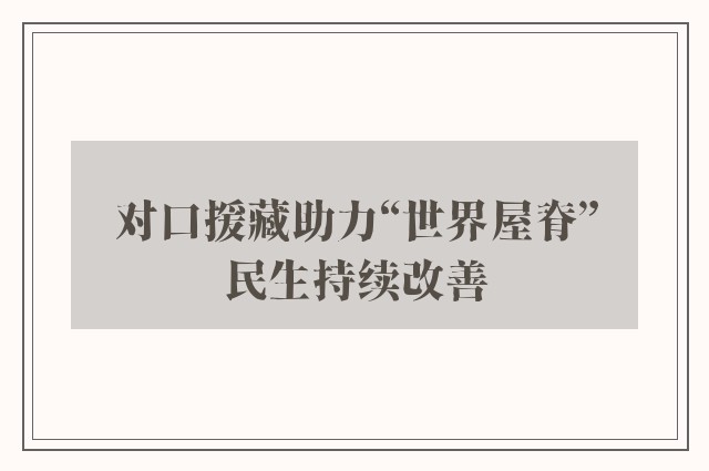 对口援藏助力“世界屋脊”民生持续改善