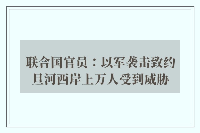 联合国官员：以军袭击致约旦河西岸上万人受到威胁