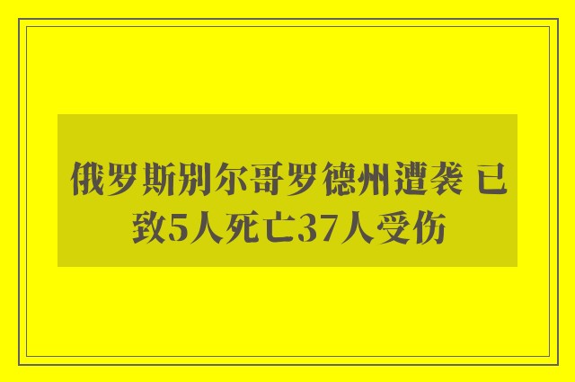 俄罗斯别尔哥罗德州遭袭 已致5人死亡37人受伤