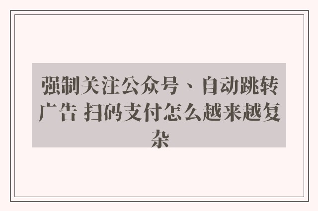 强制关注公众号、自动跳转广告 扫码支付怎么越来越复杂