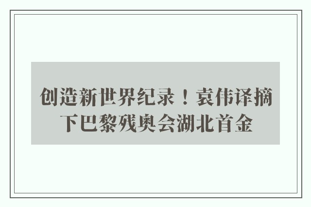 创造新世界纪录！袁伟译摘下巴黎残奥会湖北首金