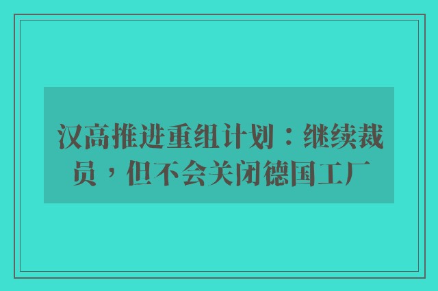 汉高推进重组计划：继续裁员，但不会关闭德国工厂