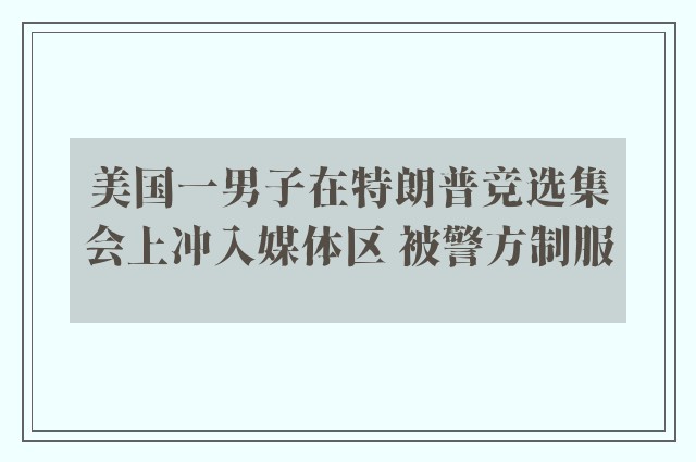 美国一男子在特朗普竞选集会上冲入媒体区 被警方制服