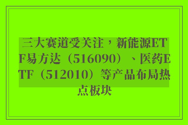 三大赛道受关注，新能源ETF易方达（516090）、医药ETF（512010）等产品布局热点板块