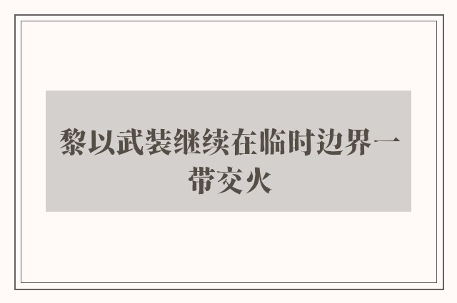 黎以武装继续在临时边界一带交火