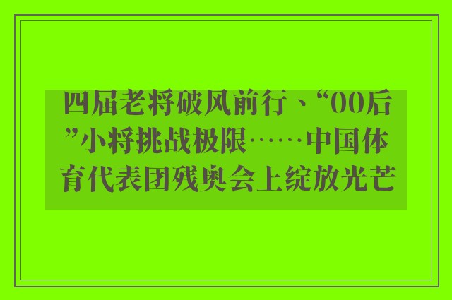 四届老将破风前行、“00后”小将挑战极限……中国体育代表团残奥会上绽放光芒