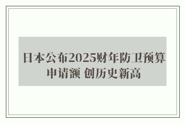 日本公布2025财年防卫预算申请额 创历史新高