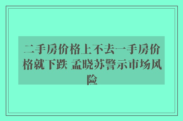 二手房价格上不去一手房价格就下跌 孟晓苏警示市场风险