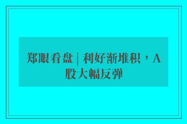 郑眼看盘 | 利好渐堆积，A股大幅反弹