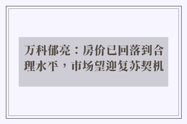 万科郁亮：房价已回落到合理水平，市场望迎复苏契机