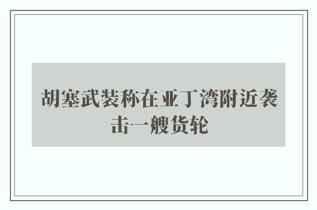 胡塞武装称在亚丁湾附近袭击一艘货轮