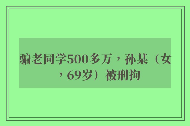 骗老同学500多万，孙某（女，69岁）被刑拘