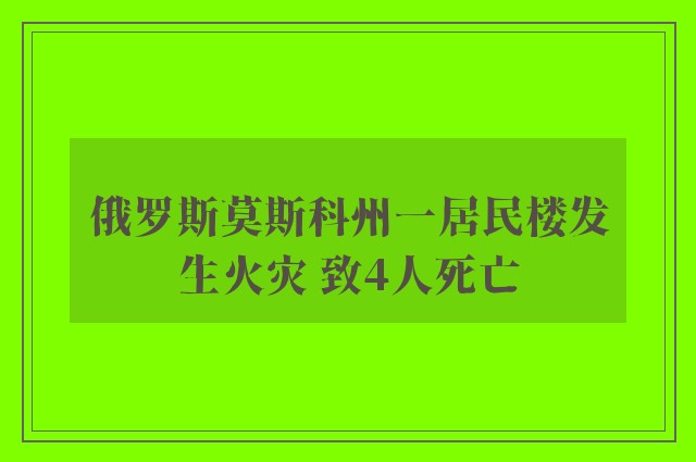 俄罗斯莫斯科州一居民楼发生火灾 致4人死亡