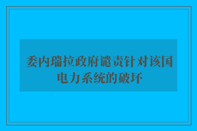 委内瑞拉政府谴责针对该国电力系统的破坏