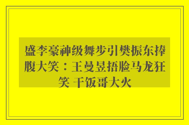 盛李豪神级舞步引樊振东捧腹大笑：王曼昱捂脸马龙狂笑 干饭哥大火