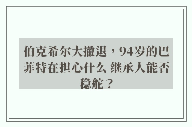 伯克希尔大撤退，94岁的巴菲特在担心什么 继承人能否稳舵？