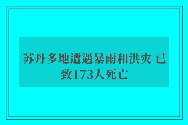 苏丹多地遭遇暴雨和洪灾 已致173人死亡