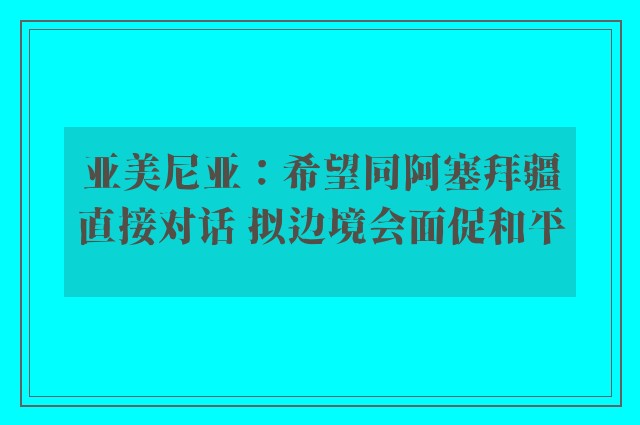 亚美尼亚：希望同阿塞拜疆直接对话 拟边境会面促和平