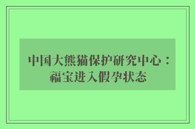 中国大熊猫保护研究中心：福宝进入假孕状态