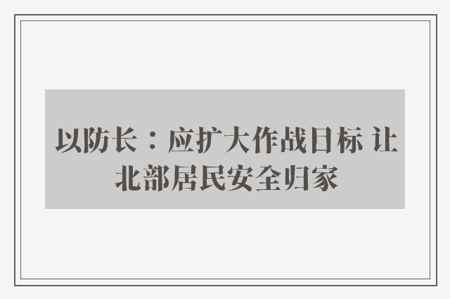 以防长：应扩大作战目标 让北部居民安全归家