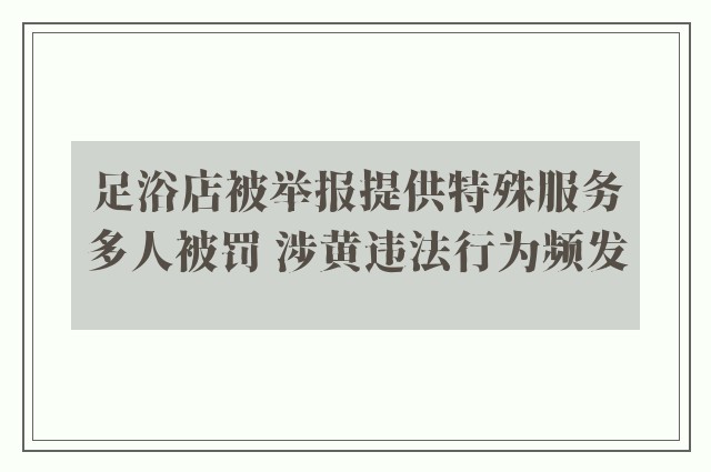 足浴店被举报提供特殊服务多人被罚 涉黄违法行为频发