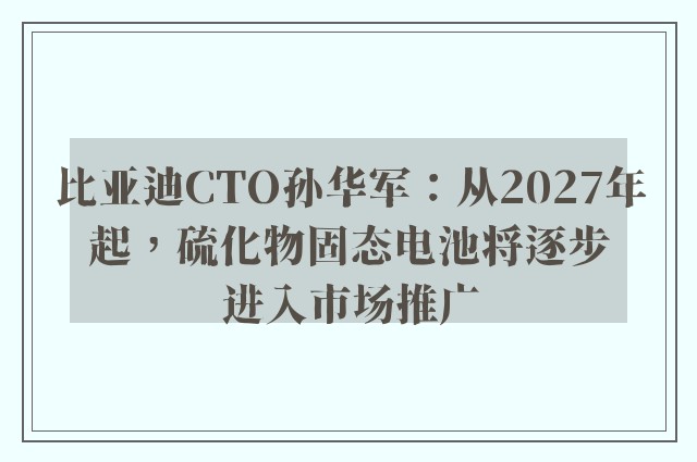 比亚迪CTO孙华军：从2027年起，硫化物固态电池将逐步进入市场推广