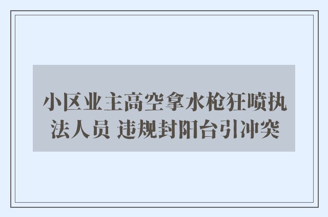 小区业主高空拿水枪狂喷执法人员 违规封阳台引冲突