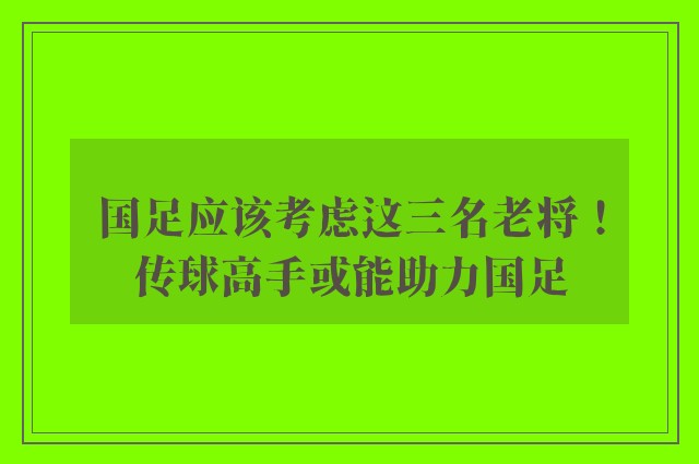 国足应该考虑这三名老将！传球高手或能助力国足