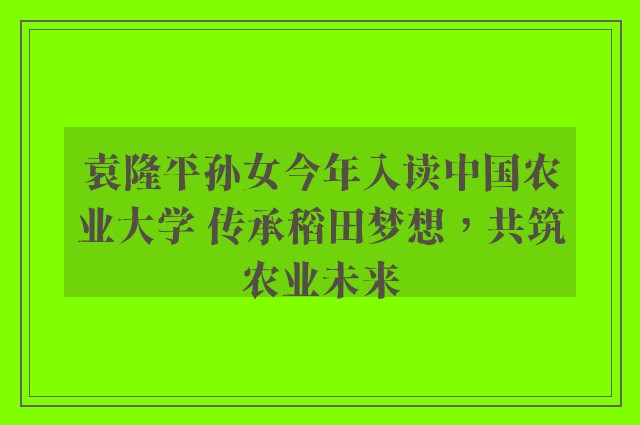 袁隆平孙女今年入读中国农业大学 传承稻田梦想，共筑农业未来