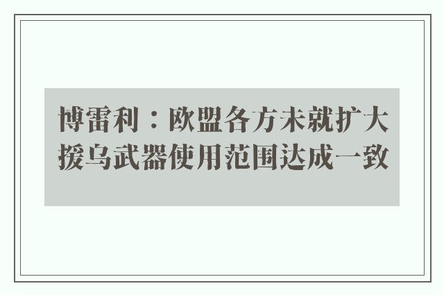 博雷利：欧盟各方未就扩大援乌武器使用范围达成一致