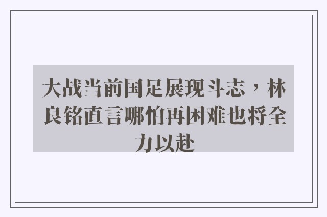 大战当前国足展现斗志，林良铭直言哪怕再困难也将全力以赴