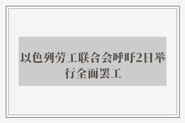 以色列劳工联合会呼吁2日举行全面罢工