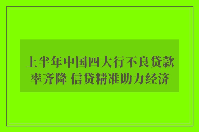 上半年中国四大行不良贷款率齐降 信贷精准助力经济