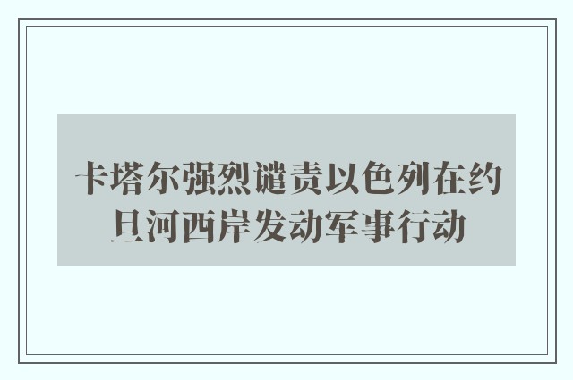 卡塔尔强烈谴责以色列在约旦河西岸发动军事行动