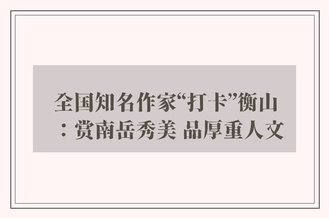 全国知名作家“打卡”衡山：赏南岳秀美 品厚重人文