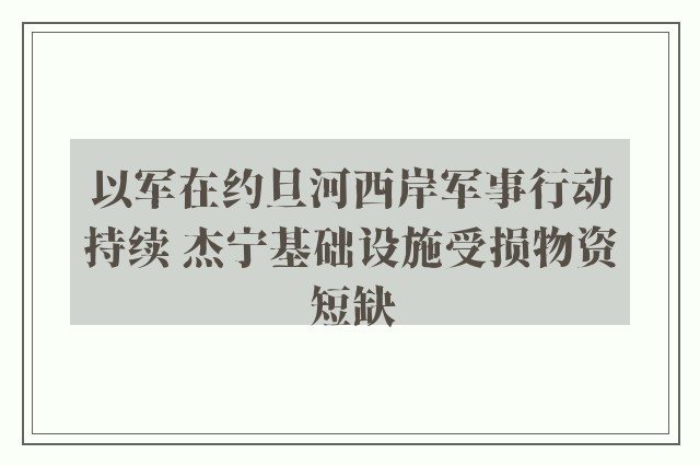 以军在约旦河西岸军事行动持续 杰宁基础设施受损物资短缺