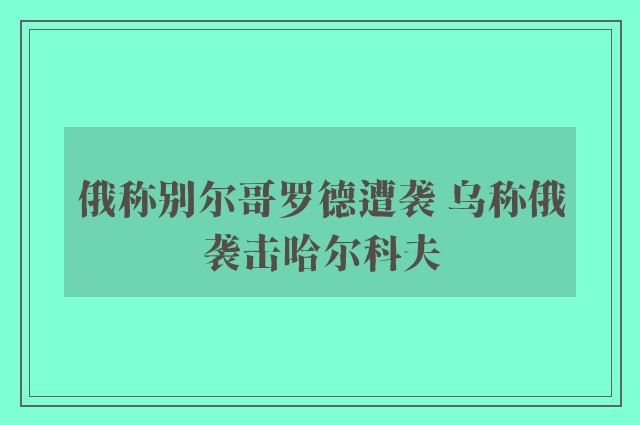 俄称别尔哥罗德遭袭 乌称俄袭击哈尔科夫