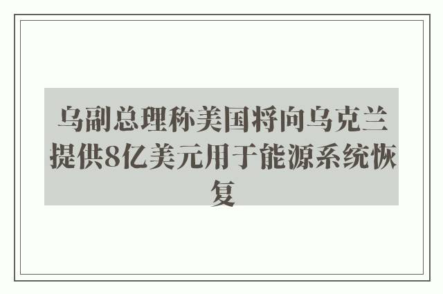 乌副总理称美国将向乌克兰提供8亿美元用于能源系统恢复