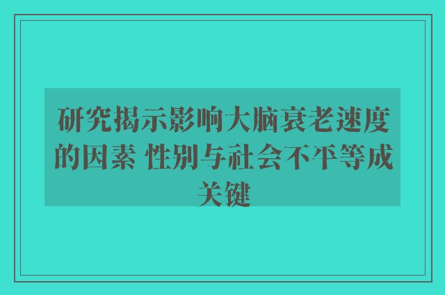 研究揭示影响大脑衰老速度的因素 性别与社会不平等成关键